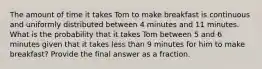 The amount of time it takes Tom to make breakfast is continuous and uniformly distributed between 4 minutes and 11 minutes. What is the probability that it takes Tom between 5 and 6 minutes given that it takes less than 9 minutes for him to make breakfast? Provide the final answer as a fraction.