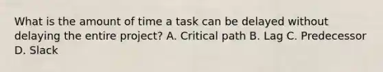 What is the amount of time a task can be delayed without delaying the entire project? A. Critical path B. Lag C. Predecessor D. Slack