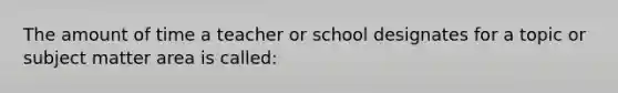 The amount of time a teacher or school designates for a topic or subject matter area is called: