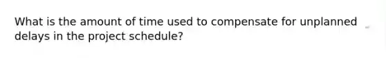 What is the amount of time used to compensate for unplanned delays in the project schedule?