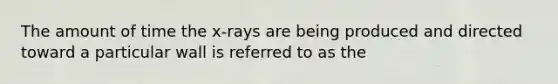 The amount of time the x-rays are being produced and directed toward a particular wall is referred to as the