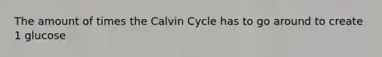 The amount of times the Calvin Cycle has to go around to create 1 glucose