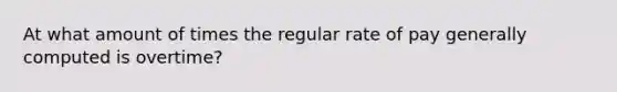 At what amount of times the regular rate of pay generally computed is overtime?