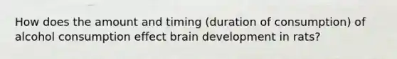 How does the amount and timing (duration of consumption) of alcohol consumption effect brain development in rats?