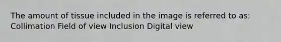 The amount of tissue included in the image is referred to as: Collimation Field of view Inclusion Digital view