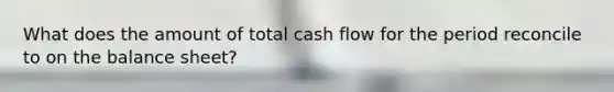 What does the amount of total cash flow for the period reconcile to on the balance sheet?