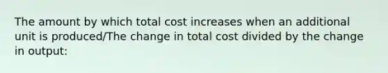 The amount by which total cost increases when an additional unit is produced/The change in total cost divided by the change in output: