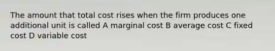 The amount that total cost rises when the firm produces one additional unit is called A marginal cost B average cost C fixed cost D variable cost