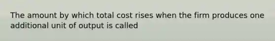 The amount by which total cost rises when the firm produces one additional unit of output is called