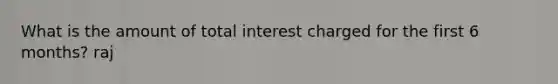 What is the amount of total interest charged for the first 6 months? raj