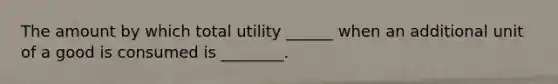 The amount by which total utility ______ when an additional unit of a good is consumed is ________.