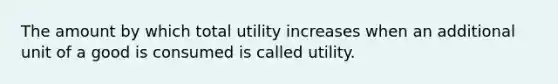 The amount by which total utility increases when an additional unit of a good is consumed is called utility.