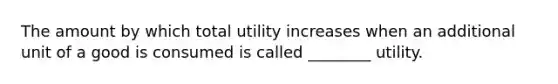 The amount by which total utility increases when an additional unit of a good is consumed is called ________ utility.