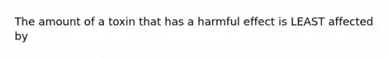 The amount of a toxin that has a harmful effect is LEAST affected by