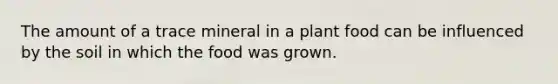 The amount of a trace mineral in a plant food can be influenced by the soil in which the food was grown.