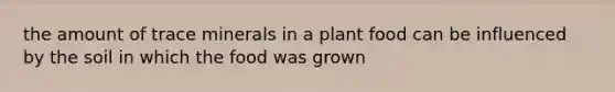 the amount of trace minerals in a plant food can be influenced by the soil in which the food was grown