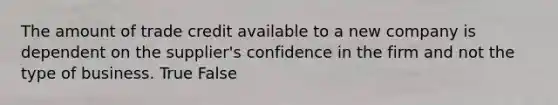 The amount of trade credit available to a new company is dependent on the supplier's confidence in the firm and not the type of business. True False