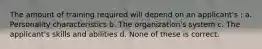 The amount of training required will depend on an applicant's : a. Personality characteristics b. The organization's system c. The applicant's skills and abilities d. None of these is correct.