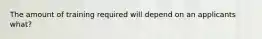 The amount of training required will depend on an applicants what?