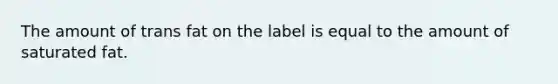 The amount of trans fat on the label is equal to the amount of saturated fat.