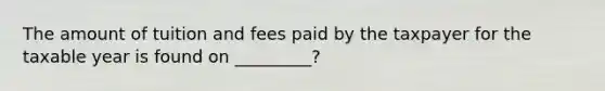 The amount of tuition and fees paid by the taxpayer for the taxable year is found on _________?