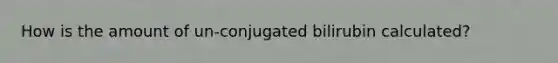 How is the amount of un-conjugated bilirubin calculated?