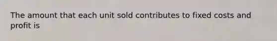 The amount that each unit sold contributes to <a href='https://www.questionai.com/knowledge/kRhNaxnwzu-fixed-costs' class='anchor-knowledge'>fixed costs</a> and profit is