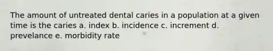 The amount of untreated dental caries in a population at a given time is the caries a. index b. incidence c. increment d. prevelance e. morbidity rate