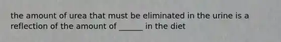 the amount of urea that must be eliminated in the urine is a reflection of the amount of ______ in the diet