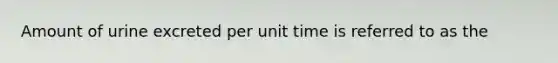 Amount of urine excreted per unit time is referred to as the