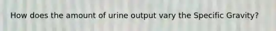 How does the amount of urine output vary the Specific Gravity?