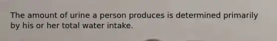 The amount of urine a person produces is determined primarily by his or her total water intake.