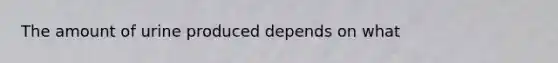 The amount of urine produced depends on what