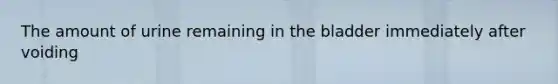 The amount of urine remaining in the bladder immediately after voiding