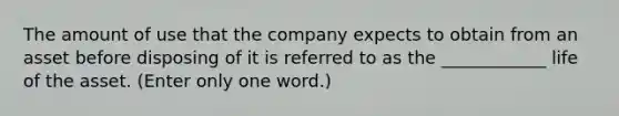 The amount of use that the company expects to obtain from an asset before disposing of it is referred to as the ____________ life of the asset. (Enter only one word.)