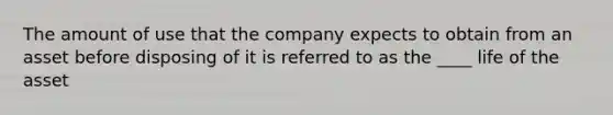 The amount of use that the company expects to obtain from an asset before disposing of it is referred to as the ____ life of the asset