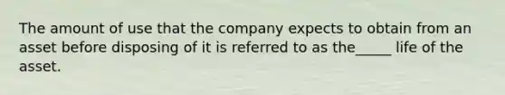 The amount of use that the company expects to obtain from an asset before disposing of it is referred to as the_____ life of the asset.