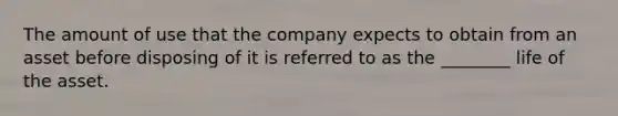 The amount of use that the company expects to obtain from an asset before disposing of it is referred to as the ________ life of the asset.