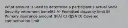 What amount is used to determine a participant's actual Social Security retirement benefit? A) Permitted disparity limit B) Primary insurance amount (PIA) C) QJSA D) Covered compensation limit