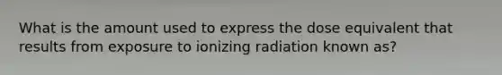 What is the amount used to express the dose equivalent that results from exposure to ionizing radiation known as?