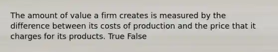 The amount of value a firm creates is measured by the difference between its costs of production and the price that it charges for its products. True False