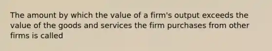 The amount by which the value of a firm's output exceeds the value of the goods and services the firm purchases from other firms is called