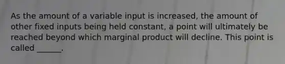 As the amount of a variable input is increased, the amount of other fixed inputs being held constant, a point will ultimately be reached beyond which marginal product will decline. This point is called ______.