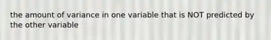 the amount of variance in one variable that is NOT predicted by the other variable