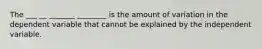 The ___ __ _______ ________ is the amount of variation in the dependent variable that cannot be explained by the independent variable.