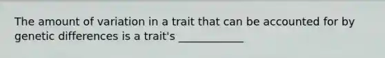 The amount of variation in a trait that can be accounted for by genetic differences is a trait's ____________