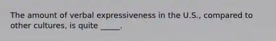 The amount of verbal expressiveness in the U.S., compared to other cultures, is quite _____.