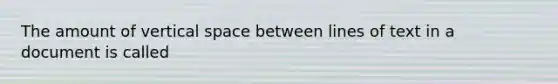 The amount of vertical space between lines of text in a document is called