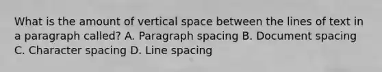 What is the amount of vertical space between the lines of text in a paragraph called? A. Paragraph spacing B. Document spacing C. Character spacing D. Line spacing