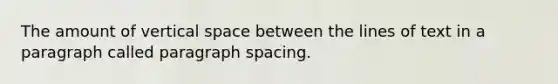 The amount of vertical space between the lines of text in a paragraph called paragraph spacing.